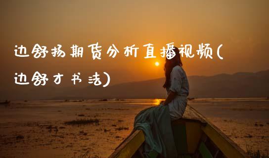 边舒扬期货分析直播视频(边舒才书法)_https://www.zcsm.com.cn_期货百科_第1张
