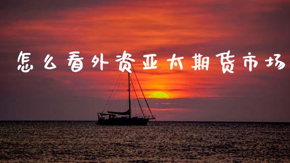 怎么看外资亚太期货市场_期货培训_第1张_期货百科_期货喊单_期货行情_期货交易_原油期货_期货培训 怎么看外资亚太期货市场_https://www.zcsm.com.cn_期货培训_第1张