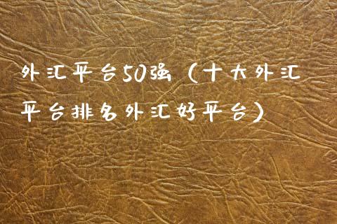 外汇平台50强（十大外汇平台排名外汇好平台）_https://www.zcsm.com.cn_期货行情_第1张