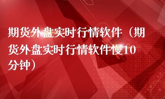 期货外盘实时行情软件（期货外盘实时行情软件慢10分钟）_https://www.zcsm.com.cn_期货行情_第1张