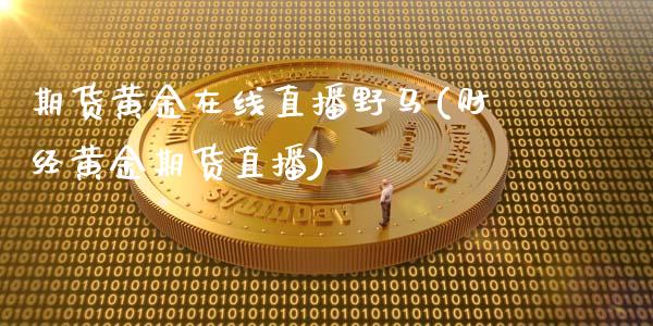 期货黄金在线直播野马(财经黄金期货直播)_https://www.zcsm.com.cn_期货行情_第1张