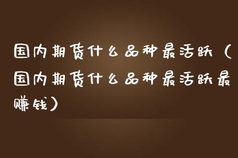 国内期货什么品种最活跃（国内期货什么品种最活跃最赚钱）_https://www.zcsm.com.cn_期货喊单_第1张