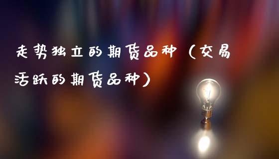 走势独立的期货品种（交易活跃的期货品种）_https://www.zcsm.com.cn_期货喊单_第1张