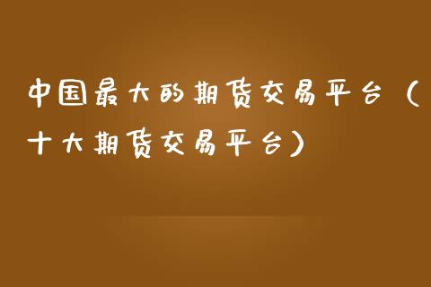 中国最大的期货交易平台（十大期货交易平台）_https://www.zcsm.com.cn_期货行情_第1张