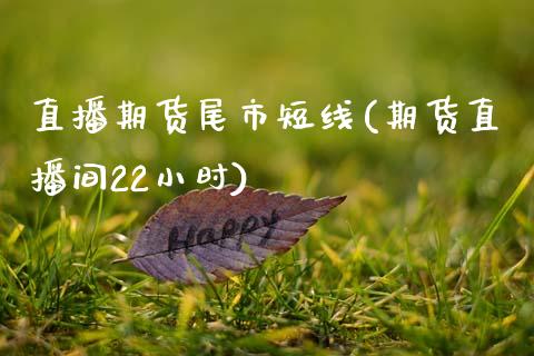 直播期货尾市短线(期货直播间22小时)_https://www.zcsm.com.cn_期货行情_第1张