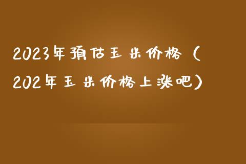 2023年预估玉米价格（202年玉米价格上涨吧）_https://www.zcsm.com.cn_期货喊单_第1张