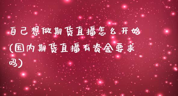 自己想做期货直播怎么开始(国内期货直播有资金要求吗)_https://www.zcsm.com.cn_期货培训_第1张