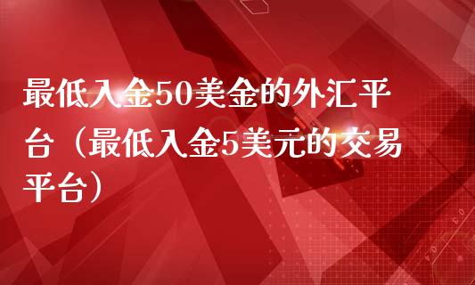 最低入金50美金的外汇平台（最低入金5美元的交易平台）_https://www.zcsm.com.cn_期货行情_第1张