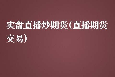 实盘直播炒期货(直播期货交易)_https://www.zcsm.com.cn_期货行情_第1张