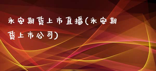 永安期货上市直播(永安期货上市公司)_https://www.zcsm.com.cn_期货喊单_第1张
