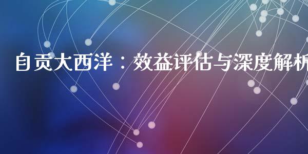 自贡大西洋：效益评估与深度解析_https://www.zcsm.com.cn_期货百科_第1张