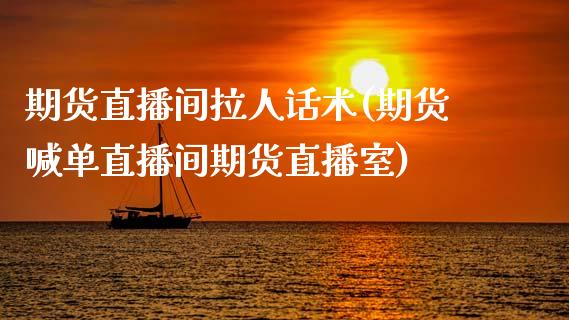 期货直播间拉人话术(期货喊单直播间期货直播室)_https://www.zcsm.com.cn_期货行情_第1张