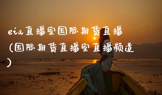 eia直播室国际期货直播(国际期货直播室直播频道)_https://www.zcsm.com.cn_期货喊单_第1张