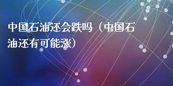 中国石油还会跌吗（中国石油还有可能涨）_https://www.zcsm.com.cn_期货培训_第1张