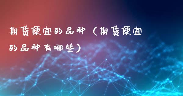 期货便宜的品种（期货便宜的品种有哪些）_https://www.zcsm.com.cn_期货喊单_第1张