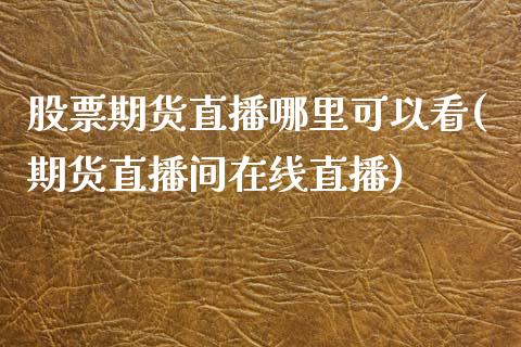 股票期货直播哪里可以看(期货直播间在线直播)_https://www.zcsm.com.cn_期货培训_第1张