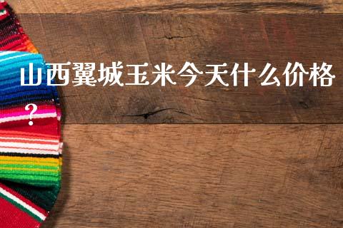 山西翼城玉米今天什么价格？_https://www.zcsm.com.cn_期货培训_第1张