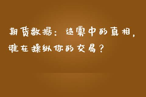 期货数据：迷雾中的真相，谁在操纵你的交易？_https://www.zcsm.com.cn_期货交易_第1张
