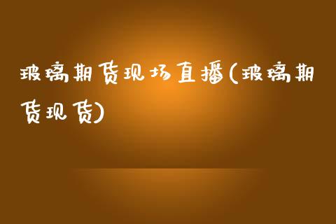 玻璃期货现场直播(玻璃期货现货)_https://www.zcsm.com.cn_原油期货_第1张