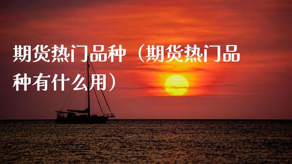 期货热门品种（期货热门品种有什么用）_https://www.zcsm.com.cn_期货喊单_第1张