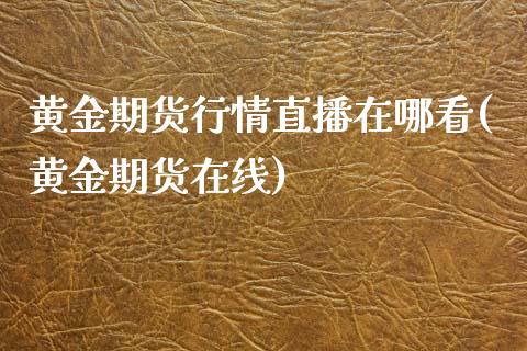 黄金期货行情直播在哪看(黄金期货在线)_https://www.zcsm.com.cn_期货喊单_第1张