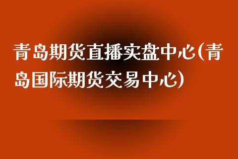 青岛期货直播实盘中心(青岛国际期货交易中心)_https://www.zcsm.com.cn_期货喊单_第1张