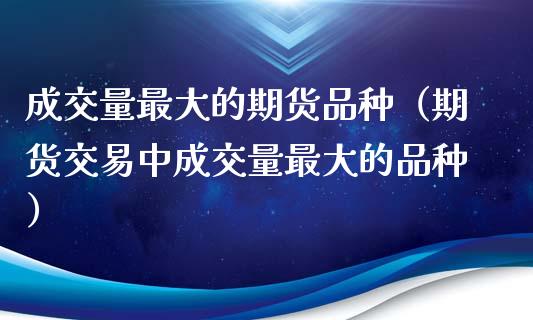 成交量最大的期货品种（期货交易中成交量最大的品种）_https://www.zcsm.com.cn_期货喊单_第1张