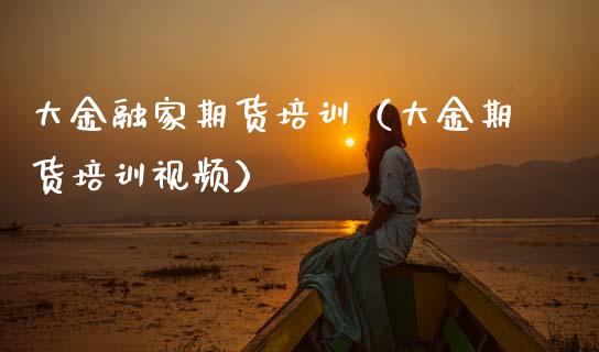 大金融家期货培训（大金期货培训视频）_https://www.zcsm.com.cn_期货培训_第1张