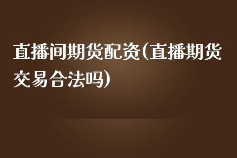直播间期货配资(直播期货交易合法吗)_https://www.zcsm.com.cn_原油期货_第1张