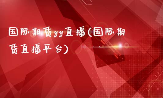 国际期货yy直播(国际期货直播平台)_https://www.zcsm.com.cn_期货行情_第1张