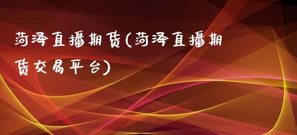 菏泽直播期货(菏泽直播期货交易平台)_https://www.zcsm.com.cn_期货百科_第1张