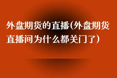 外盘期货的直播(外盘期货直播间为什么都关门了)_https://www.zcsm.com.cn_期货行情_第1张