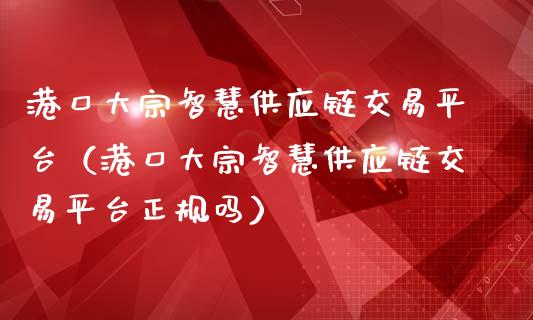 港口大宗智慧供应链交易平台（港口大宗智慧供应链交易平台正规吗）_https://www.zcsm.com.cn_期货行情_第1张