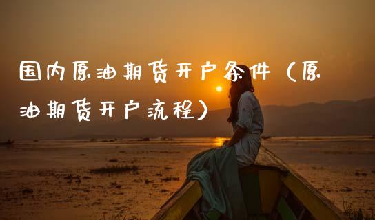 国内原油期货开户条件（原油期货开户流程）_https://www.zcsm.com.cn_期货培训_第1张