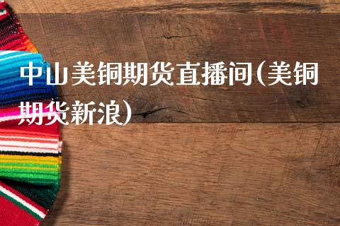 中山美铜期货直播间(美铜期货新浪)_https://www.zcsm.com.cn_期货百科_第1张