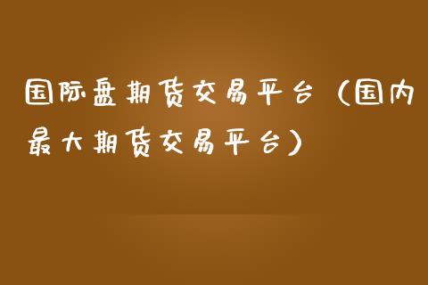 国际盘期货交易平台（国内最大期货交易平台）_https://www.zcsm.com.cn_期货行情_第1张