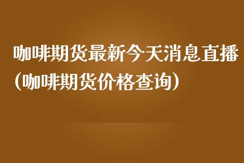 咖啡期货最新今天消息直播(咖啡期货价格查询)_https://www.zcsm.com.cn_期货喊单_第1张