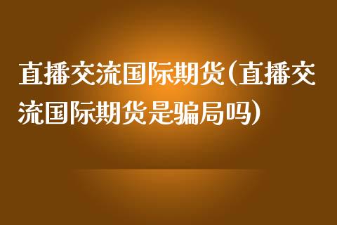 直播交流国际期货(直播交流国际期货是骗局吗)_https://www.zcsm.com.cn_期货行情_第1张