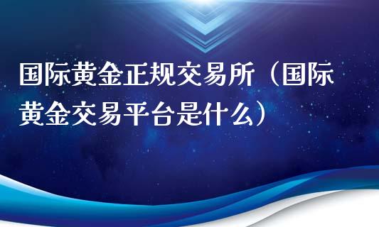 国际黄金正规交易所（国际黄金交易平台是什么）_https://www.zcsm.com.cn_期货交易_第1张