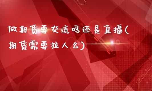 做期货要交流吗还是直播(期货需要拉人么)_https://www.zcsm.com.cn_期货百科_第1张