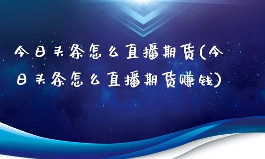 今日头条怎么直播期货(今日头条怎么直播期货赚钱)_https://www.zcsm.com.cn_期货百科_第1张