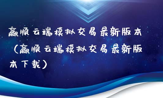 赢顺云端模拟交易最新版本（赢顺云端模拟交易最新版本下载）_https://www.zcsm.com.cn_期货交易_第1张