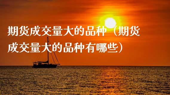 期货成交量大的品种（期货成交量大的品种有哪些）_https://www.zcsm.com.cn_期货喊单_第1张