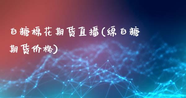 白糖棉花期货直播(绵白糖期货价格)_https://www.zcsm.com.cn_期货喊单_第1张