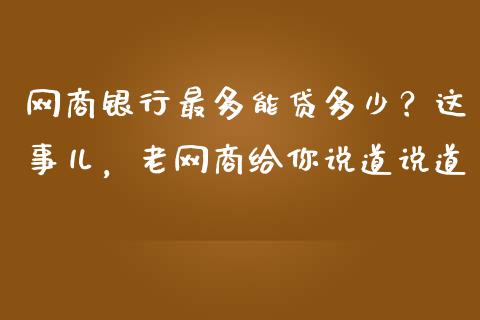 网商银行最多能贷多少？这事儿，老网商给你说道说道_https://www.zcsm.com.cn_期货培训_第1张