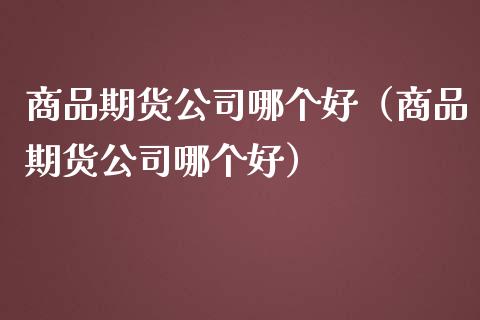 商品期货公司哪个好（商品期货公司哪个好）_https://www.zcsm.com.cn_期货行情_第1张