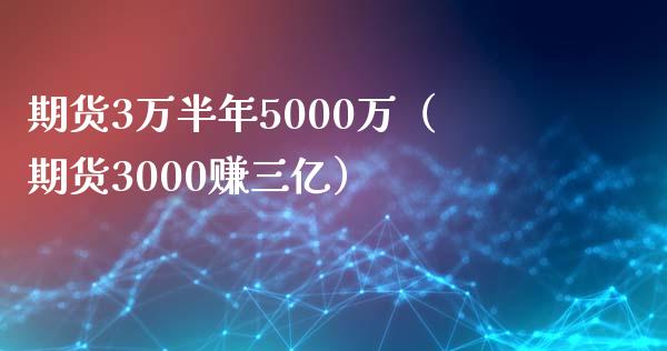 期货3万半年5000万（期货3000赚三亿）_https://www.zcsm.com.cn_原油期货_第1张