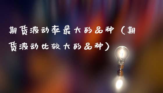 期货波动率最大的品种（期货波动比较大的品种）_https://www.zcsm.com.cn_期货喊单_第1张