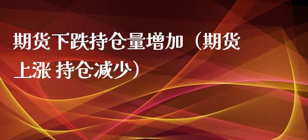 期货下跌持仓量增加（期货上涨 持仓减少）_https://www.zcsm.com.cn_期货交易_第1张