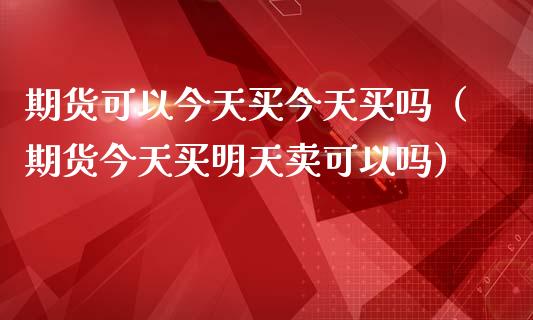 期货可以今天买今天买吗（期货今天买明天卖可以吗）_https://www.zcsm.com.cn_期货培训_第1张